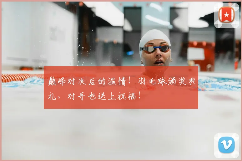 巅峰对决后的温情!羽毛球颁奖典礼,对手也送上祝福!