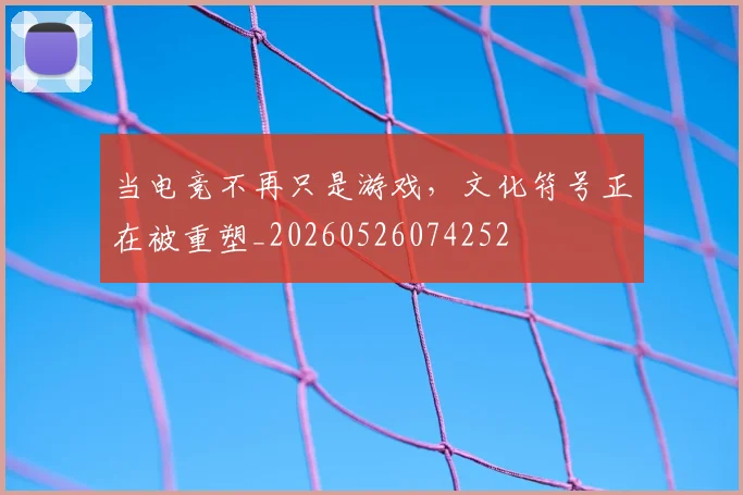 当电竞不再只是游戏,文化符号正在被重塑_20260526074252