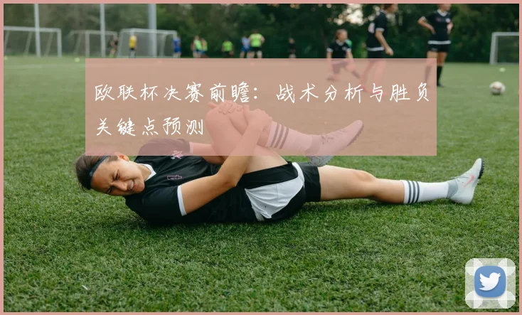 欧联杯决赛前瞻：战术分析与胜负关键点预测