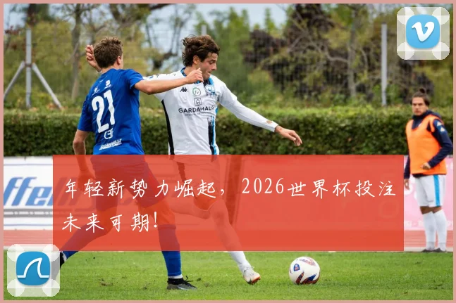 年轻新势力崛起，2026世界杯投注未来可期！