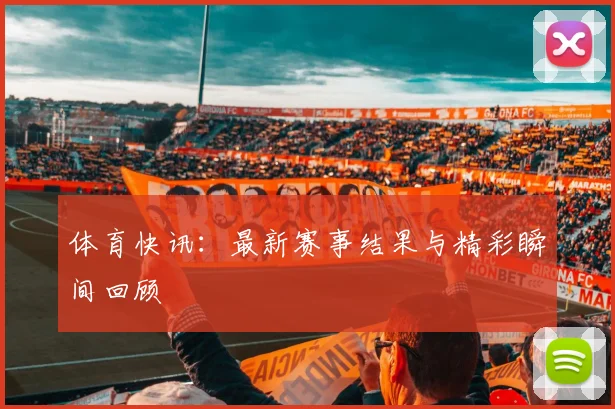 体育快讯:最新赛事结果与精彩瞬间回顾