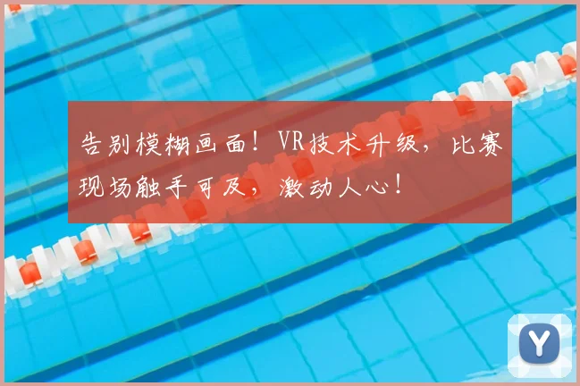 告别模糊画面！VR技术升级，比赛现场触手可及，激动人心！