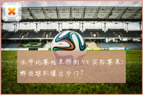 法甲比赛结果预测 vs 实际赛果：哪些球队爆出冷门？