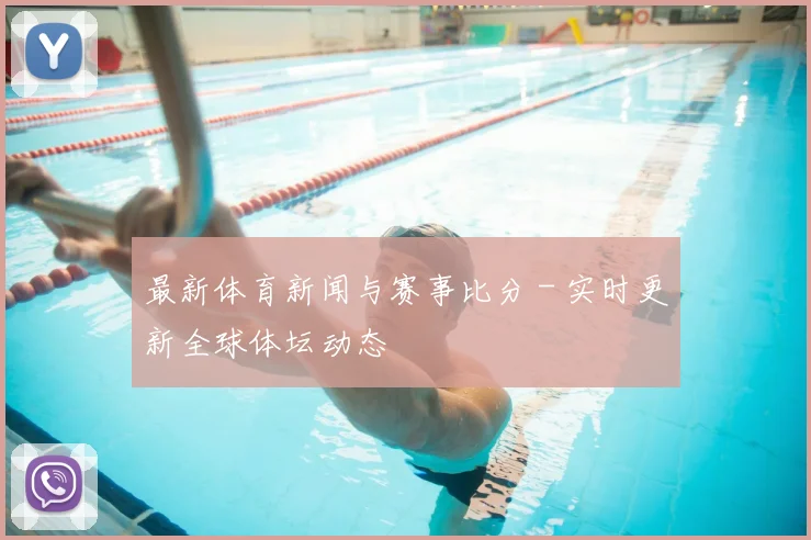 最新体育新闻与赛事比分 - 实时更新全球体坛动态