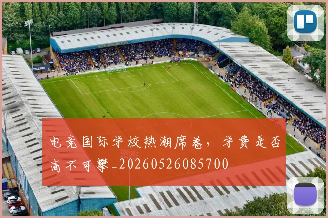 电竞国际学校热潮席卷，学费是否高不可攀_20260526085700