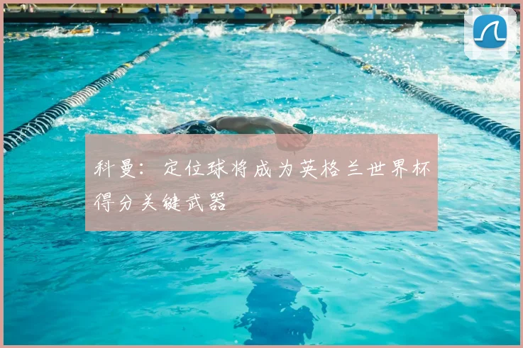 科曼:定位球将成为英格兰世界杯得分关键武器