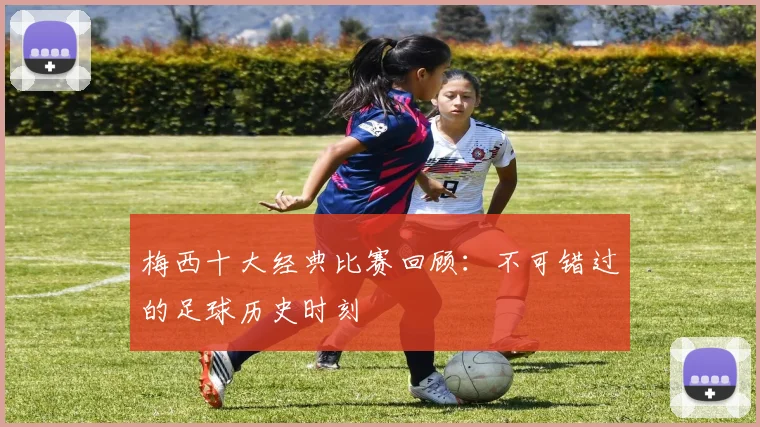 梅西十大经典比赛回顾:不可错过的足球历史时刻