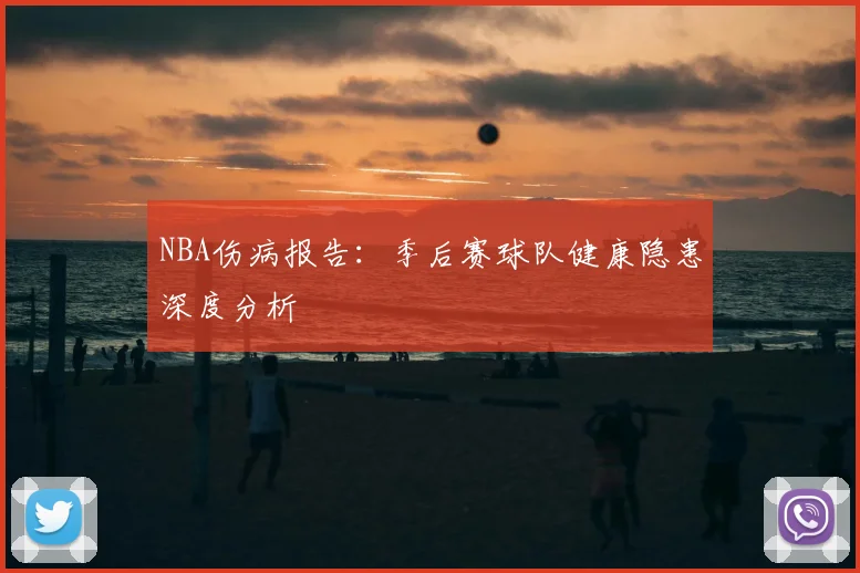NBA伤病报告:季后赛球队健康隐患深度分析