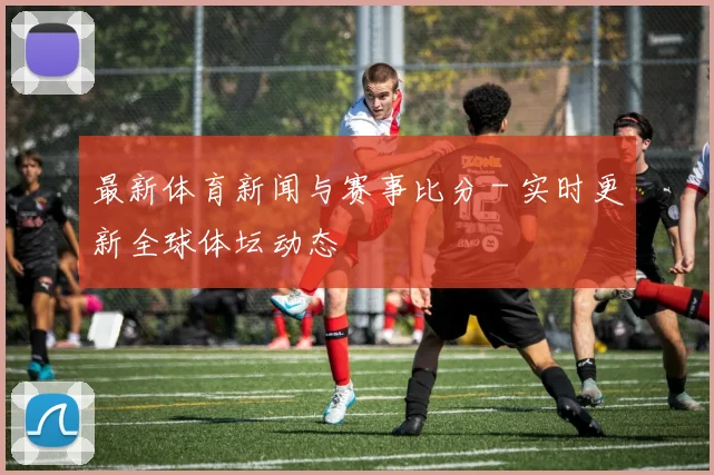 最新体育新闻与赛事比分 - 实时更新全球体坛动态