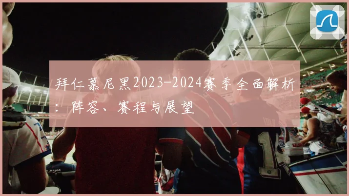 拜仁慕尼黑2023-2024赛季全面解析:阵容、赛程与展望