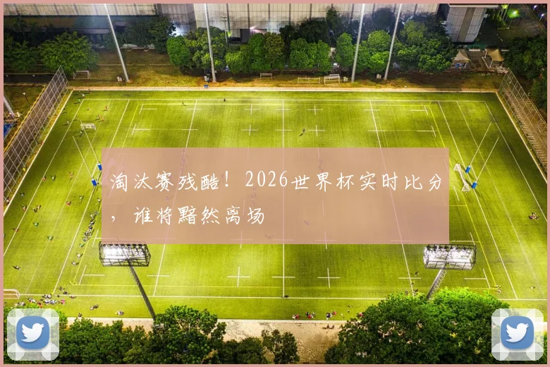 淘汰赛残酷!2026世界杯实时比分,谁将黯然离场