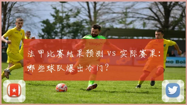 法甲比赛结果预测 vs 实际赛果:哪些球队爆出冷门?