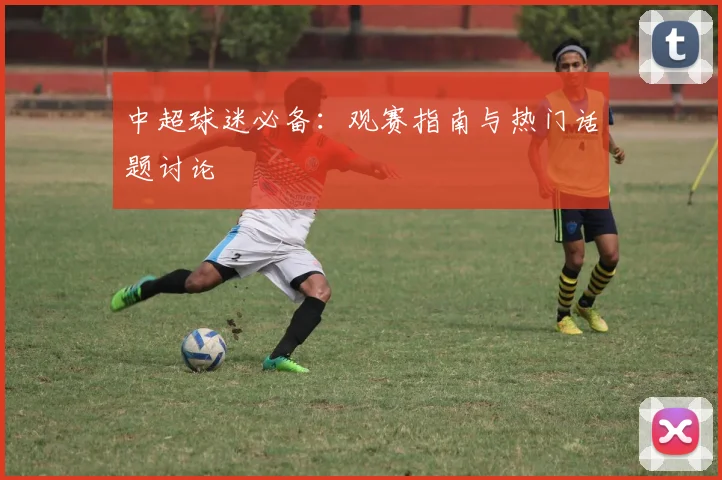 中超球迷必备：观赛指南与热门话题讨论