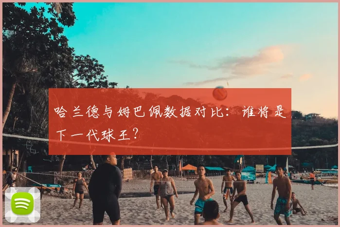 哈兰德与姆巴佩数据对比:谁将是下一代球王?