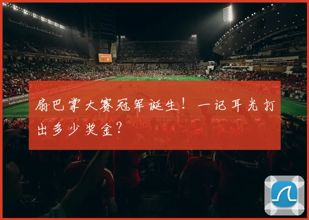 扇巴掌大赛冠军诞生!一记耳光打出多少奖金?