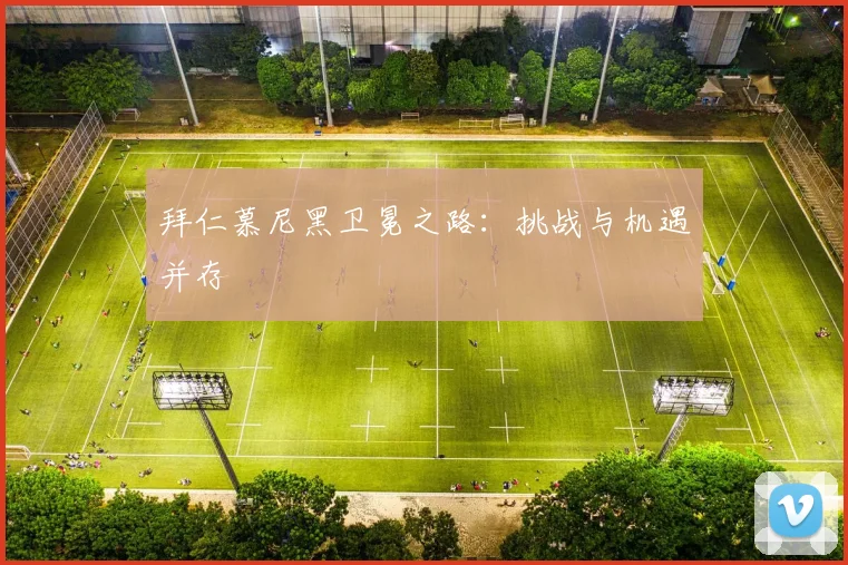 拜仁慕尼黑卫冕之路：挑战与机遇并存