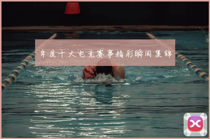 年度十大电竞赛事精彩瞬间集锦