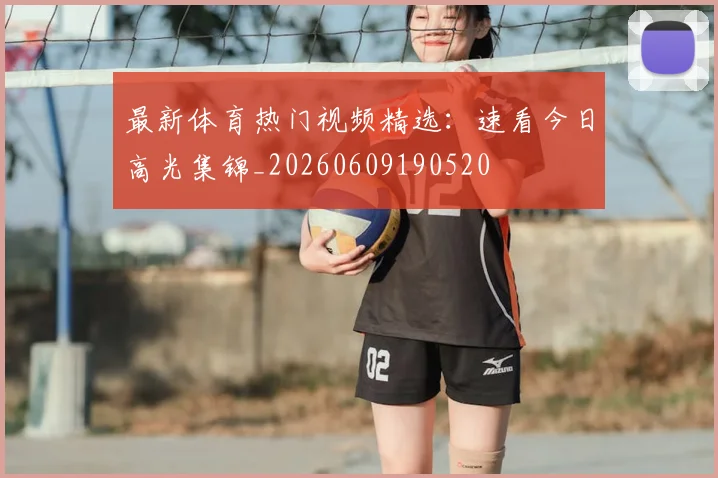最新体育热门视频精选:速看今日高光集锦_20260609190520