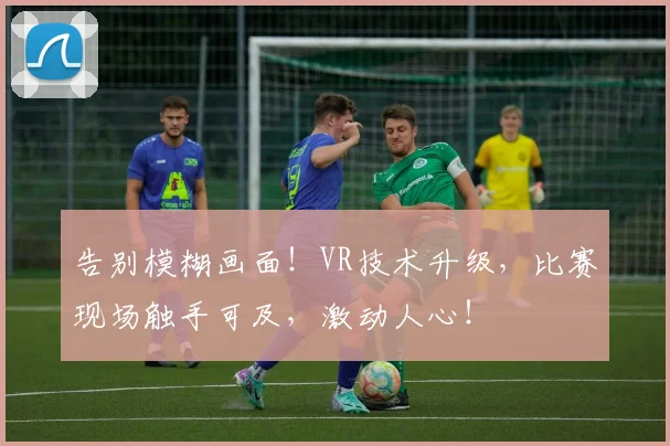 告别模糊画面!VR技术升级,比赛现场触手可及,激动人心!