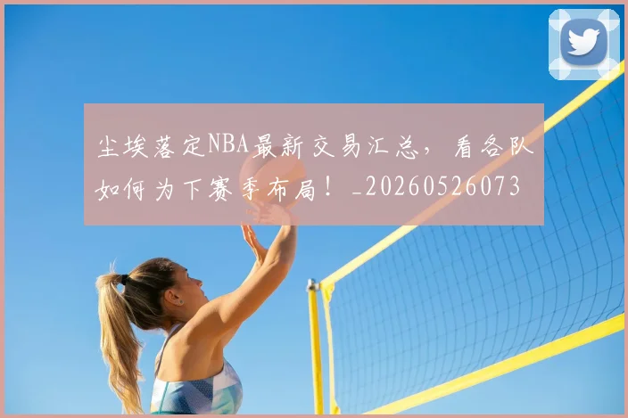 尘埃落定NBA最新交易汇总,看各队如何为下赛季布局!_20260526073723