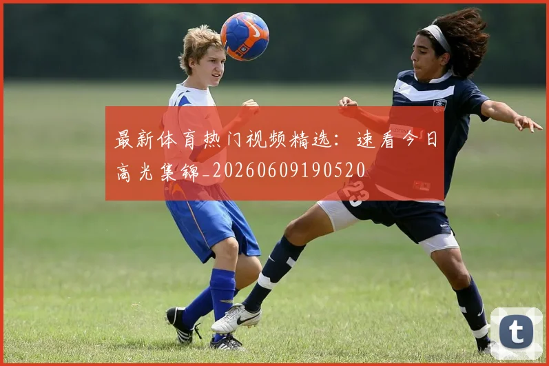 最新体育热门视频精选:速看今日高光集锦_20260609190520