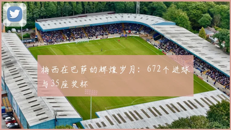 梅西在巴萨的辉煌岁月：672个进球与35座奖杯