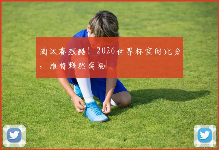淘汰赛残酷!2026世界杯实时比分,谁将黯然离场