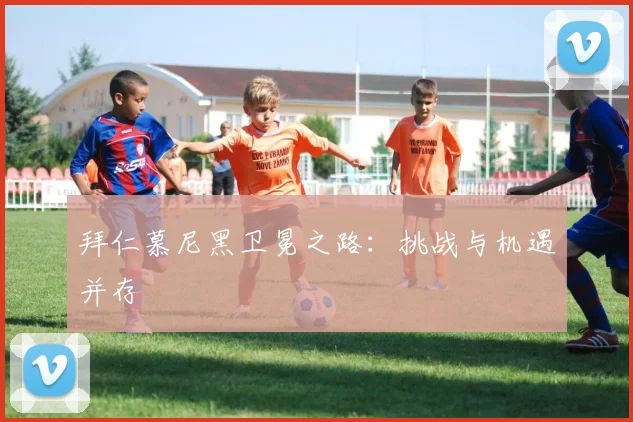 拜仁慕尼黑卫冕之路:挑战与机遇并存
