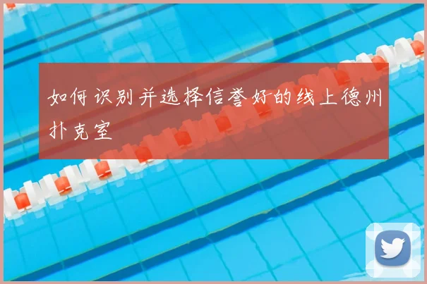 如何识别并选择信誉好的线上德州扑克室