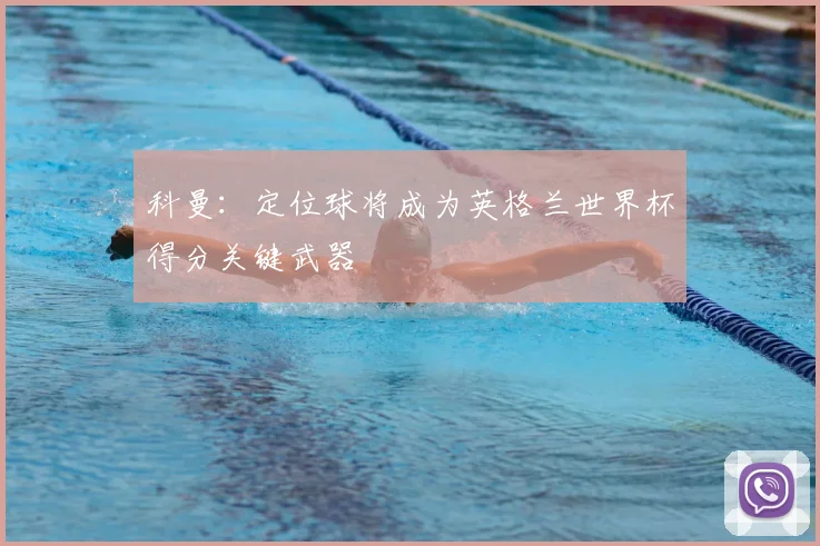 科曼：定位球将成为英格兰世界杯得分关键武器