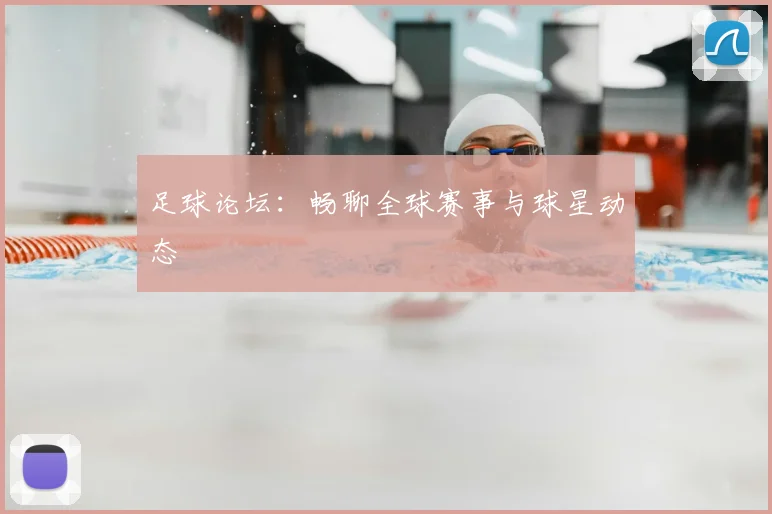 足球论坛:畅聊全球赛事与球星动态