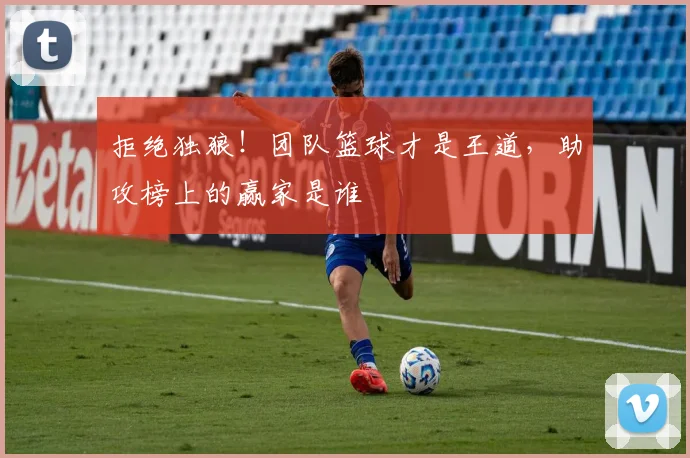 拒绝独狼!团队篮球才是王道,助攻榜上的赢家是谁