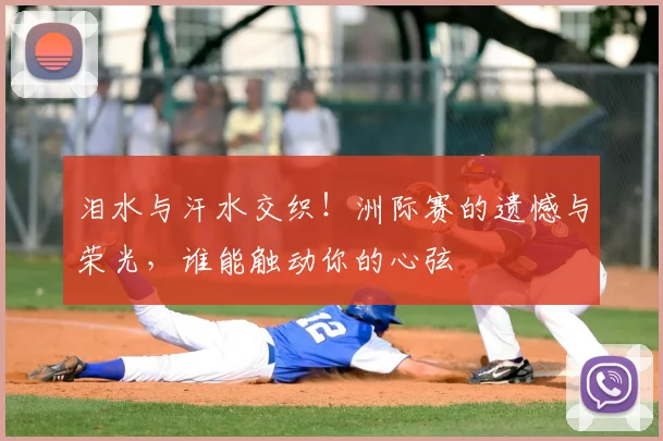泪水与汗水交织!洲际赛的遗憾与荣光,谁能触动你的心弦