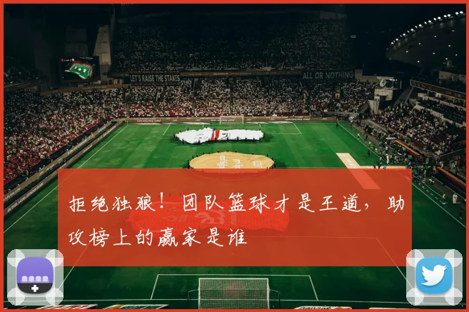 拒绝独狼！团队篮球才是王道，助攻榜上的赢家是谁