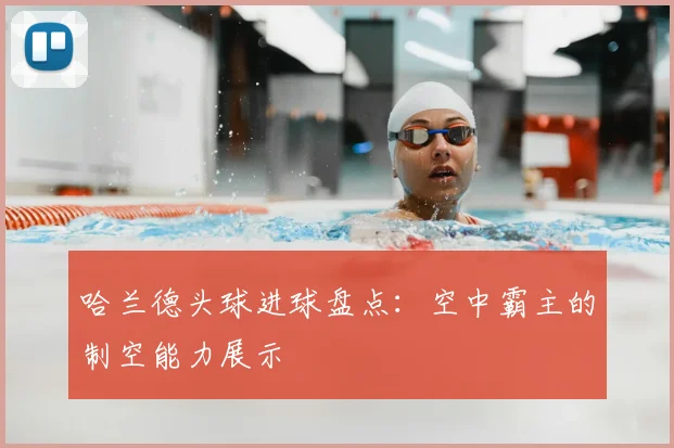 哈兰德头球进球盘点:空中霸主的制空能力展示