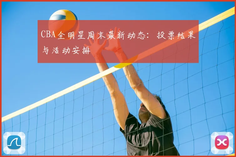 CBA全明星周末最新动态：投票结果与活动安排