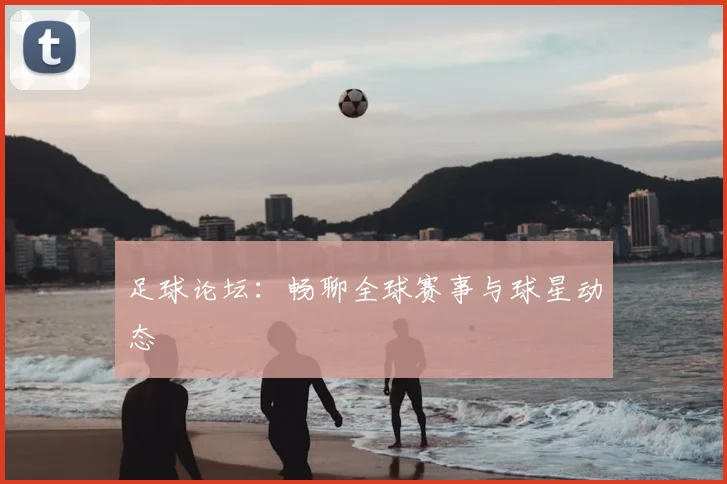 足球论坛:畅聊全球赛事与球星动态