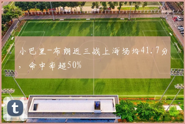 小巴里-布朗近三战上海场均41.7分，命中率超50%
