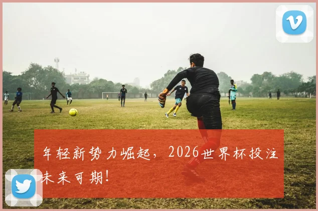 年轻新势力崛起,2026世界杯投注未来可期!