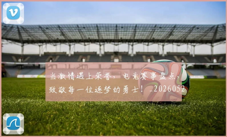 当激情遇上荣誉,电竞赛事盘点,致敬每一位逐梦的勇士!_20260526074237