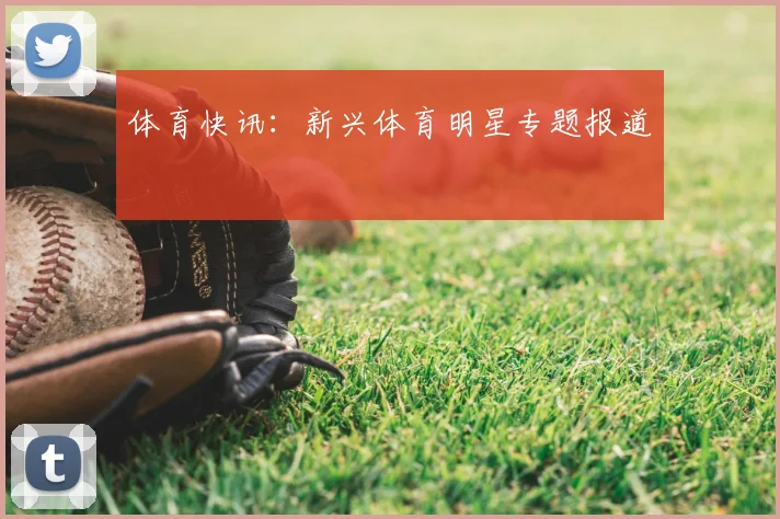 体育快讯：新兴体育明星专题报道