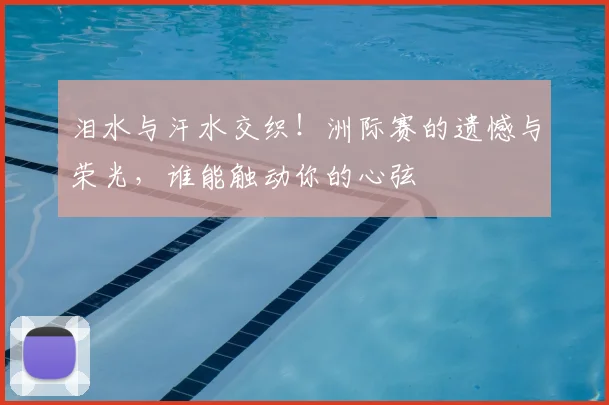 泪水与汗水交织!洲际赛的遗憾与荣光,谁能触动你的心弦